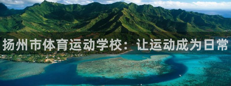 尊龙官网下载开户：扬州市体育运动学校：让运动成为日常