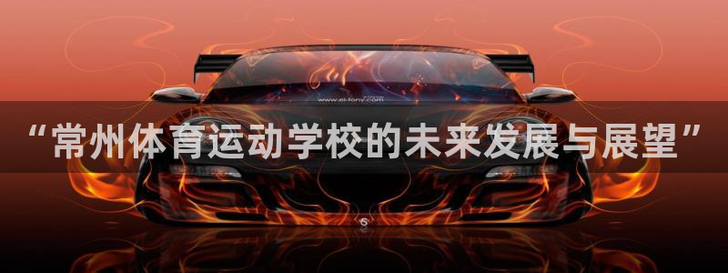 尊龙官方正版app娱乐首页网站大全：“常州体育运动学校的未来