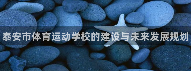 尊龙官网下载平台注册流程视频：泰安市体育运动学校的建