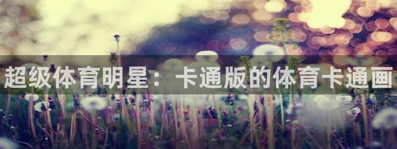 尊龙官网下载平台是正规平台吗：超级体育明星：卡通版的体育卡通