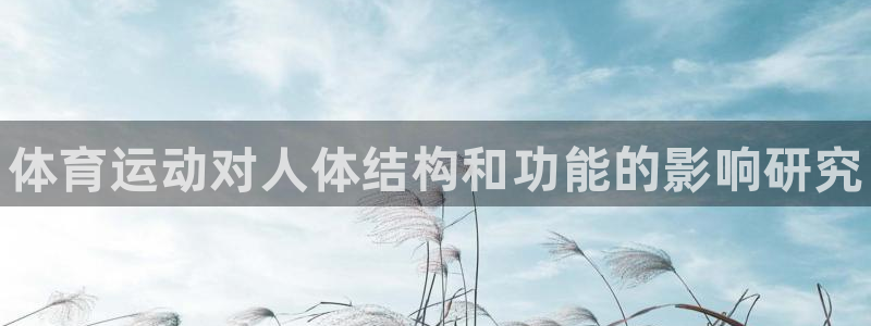 尊龙官网下载平台APP：体育运动对人体结构和功能的影响研究