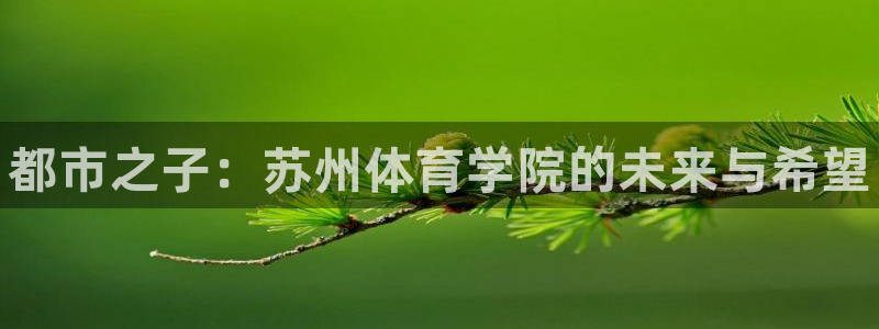 尊龙官网下载招商电话是多少：都市之子：苏州体育学院的