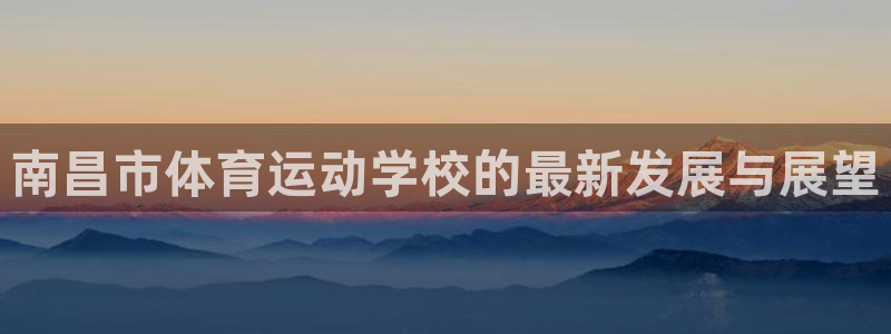 尊龙官方正版app开户：南昌市体育运动学校的最新发展与展望