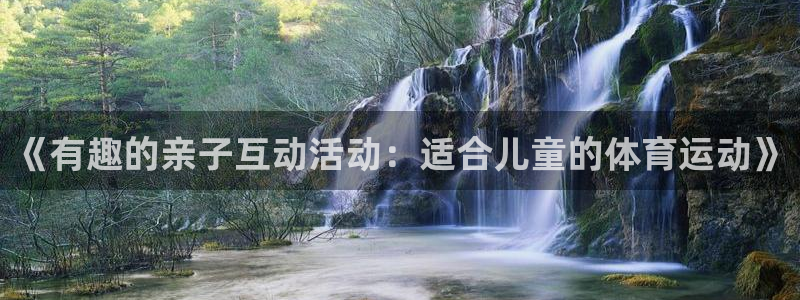 尊龙官网下载官方客服电话：《有趣的亲子互动活动：适合