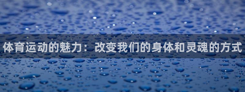 尊龙官网下载平台假的吗是真的吗吗：体育运动的魅力：改变我们的