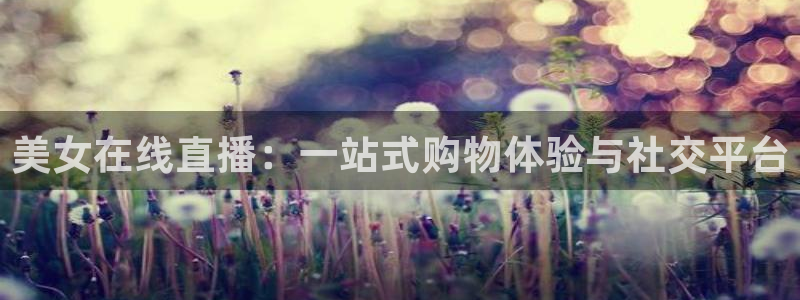 柠檬nba篮球免费直播：美女在线直播：一站式购物体验与社交平台